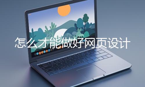 怎么才能做好網(wǎng)頁設計
